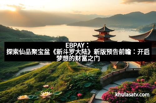 EBPAY：探索仙品聚宝盆《新斗罗大陆》新版预告前瞻：开启梦想的财富之门