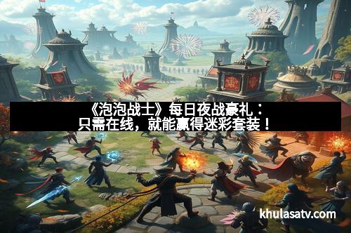 《泡泡战士》每日夜战豪礼：只需在线，就能赢得迷彩套装！